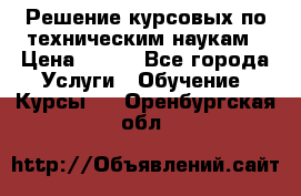 Решение курсовых по техническим наукам › Цена ­ 100 - Все города Услуги » Обучение. Курсы   . Оренбургская обл.